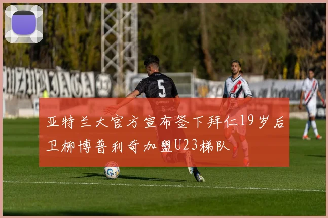 亚特兰大官方宣布签下拜仁19岁后卫柳博普利奇加盟U23梯队