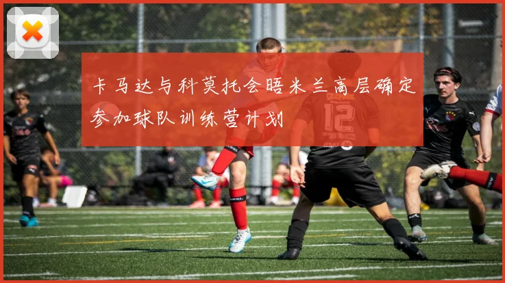 卡马达与科莫托会晤米兰高层确定参加球队训练营计划