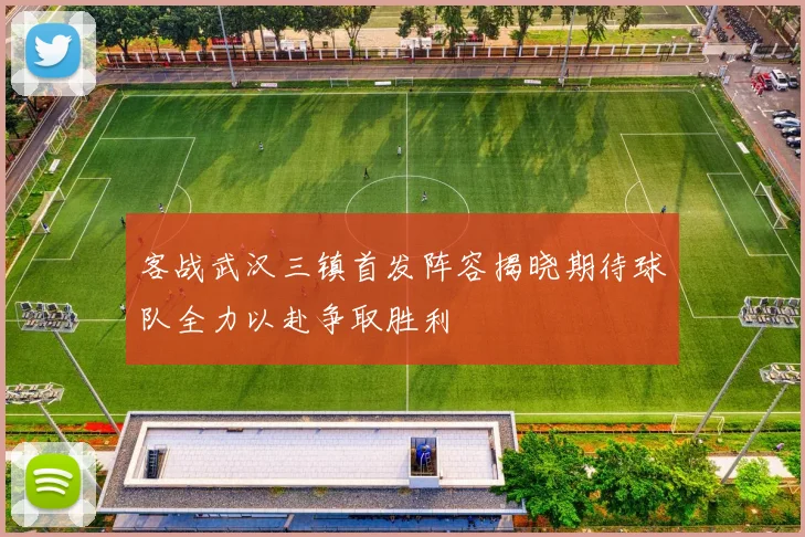 客战武汉三镇首发阵容揭晓期待球队全力以赴争取胜利