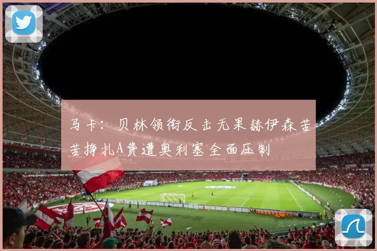 马卡：贝林领衔反击无果赫伊森苦苦挣扎A费遭奥利塞全面压制