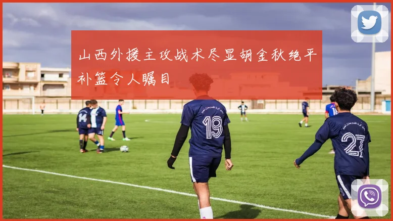 山西外援主攻战术尽显胡金秋绝平补篮令人瞩目