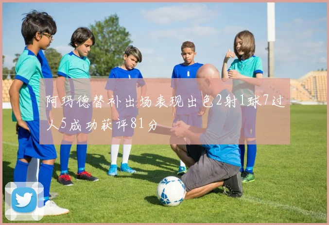 阿玛德替补出场表现出色2射1球7过人5成功获评81分
