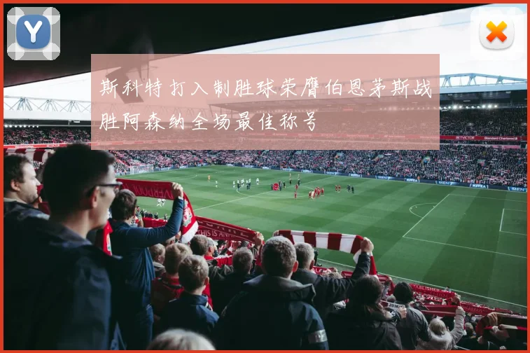 斯科特打入制胜球荣膺伯恩茅斯战胜阿森纳全场最佳称号
