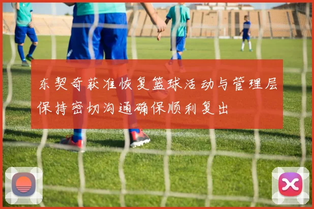 东契奇获准恢复篮球活动与管理层保持密切沟通确保顺利复出