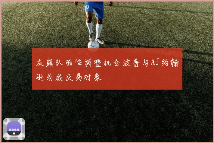 灰熊队面临调整机会波普与AJ约翰逊或成交易对象
