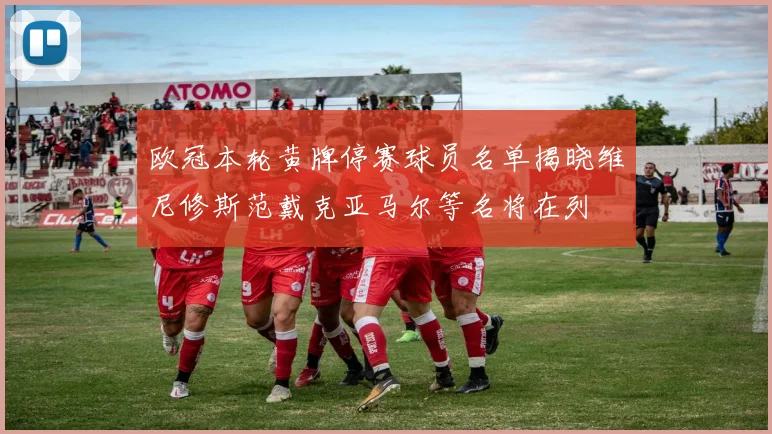 欧冠本轮黄牌停赛球员名单揭晓维尼修斯范戴克亚马尔等名将在列