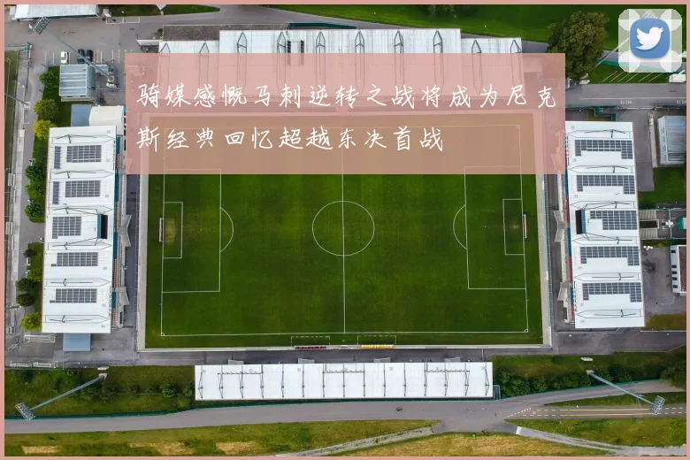 骑媒感慨马刺逆转之战将成为尼克斯经典回忆超越东决首战