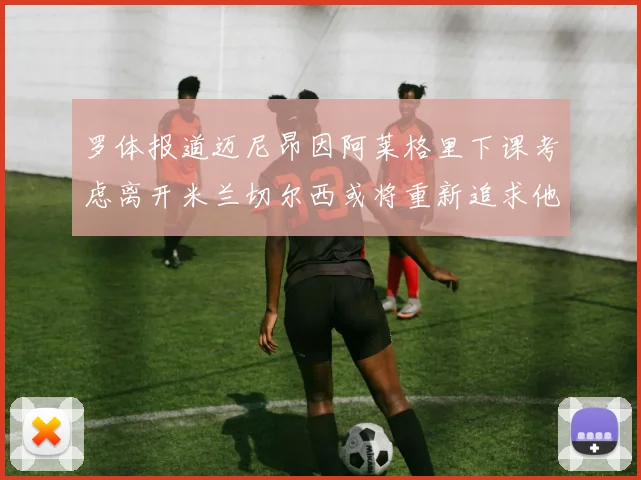 罗体报道迈尼昂因阿莱格里下课考虑离开米兰切尔西或将重新追求他