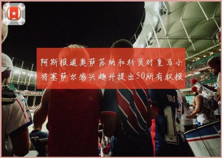 阿斯报道奥萨苏纳和科莫对皇马小将塞萨尔感兴趣并提出50所有权报价
