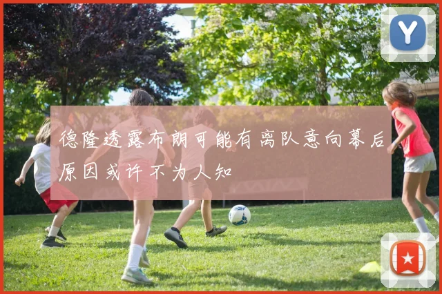 德隆透露布朗可能有离队意向幕后原因或许不为人知