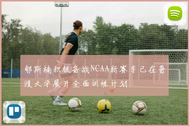 郇斯楠积极备战NCAA新赛季已在普渡大学展开全面训练计划