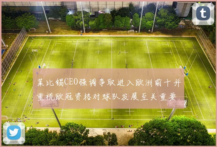 莱比锡CEO强调争取进入欧洲前十并重视欧冠资格对球队发展至关重要