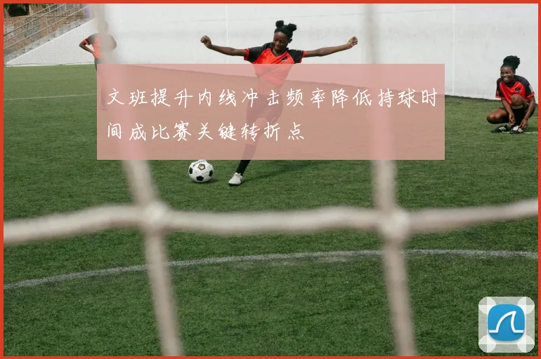 文班提升内线冲击频率降低持球时间成比赛关键转折点