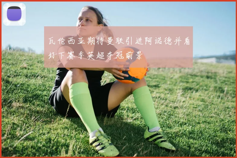 瓦伦西亚期待曼联引进阿诺德并看好下赛季英超夺冠前景