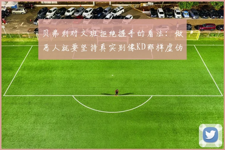 贝弗利对文班拒绝握手的看法：做恶人就要坚持真实别像KD那样虚伪