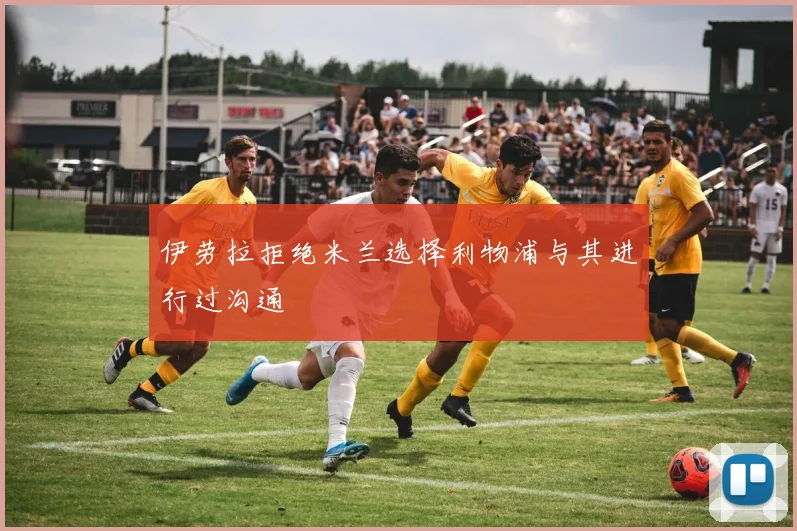 伊劳拉拒绝米兰选择利物浦与其进行过沟通