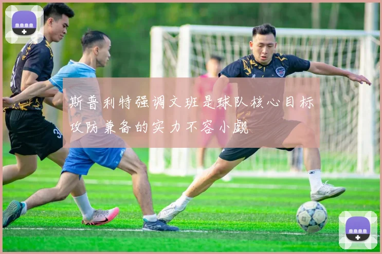 斯普利特强调文班是球队核心目标攻防兼备的实力不容小觑