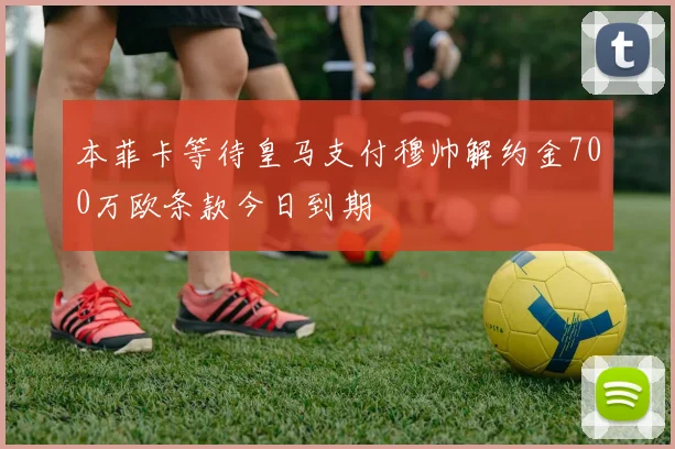 本菲卡等待皇马支付穆帅解约金700万欧条款今日到期