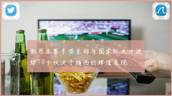 凯恩本赛季俱乐部与国家队共计进球70个仅次于梅西的辉煌表现