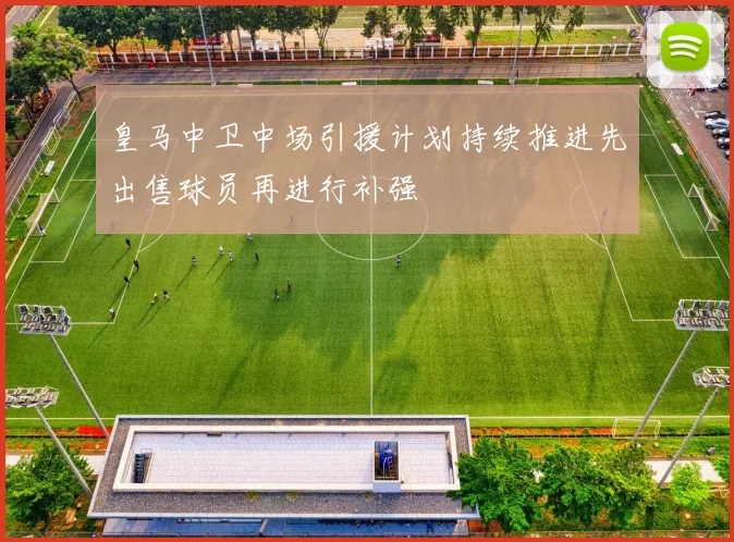 皇马中卫中场引援计划持续推进先出售球员再进行补强