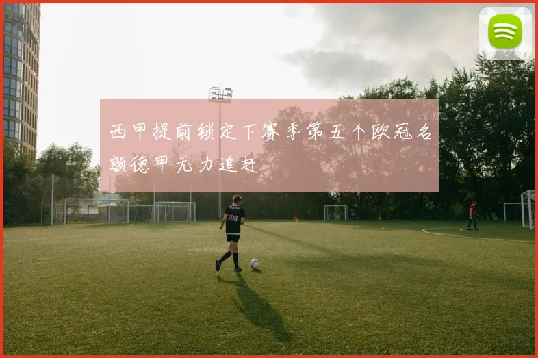 西甲提前锁定下赛季第五个欧冠名额德甲无力追赶