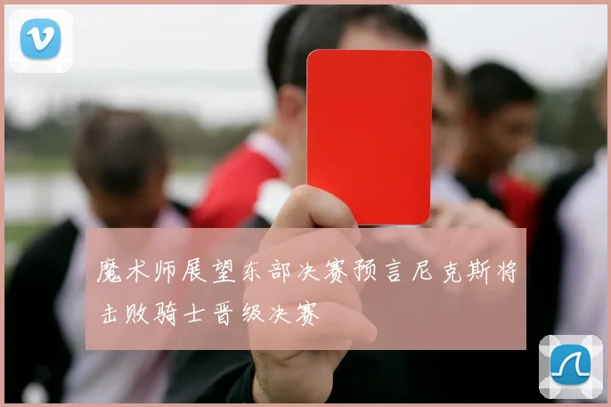 魔术师展望东部决赛预言尼克斯将击败骑士晋级决赛