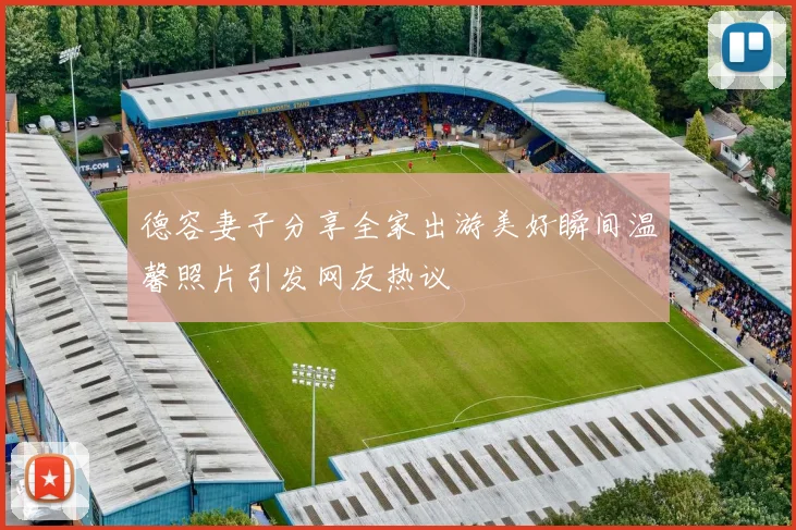 德容妻子分享全家出游美好瞬间温馨照片引发网友热议