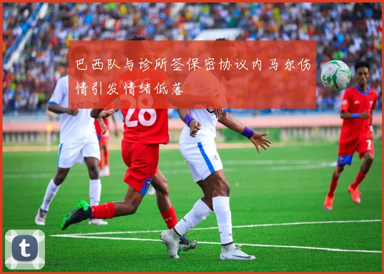巴西队与诊所签保密协议内马尔伤情引发情绪低落