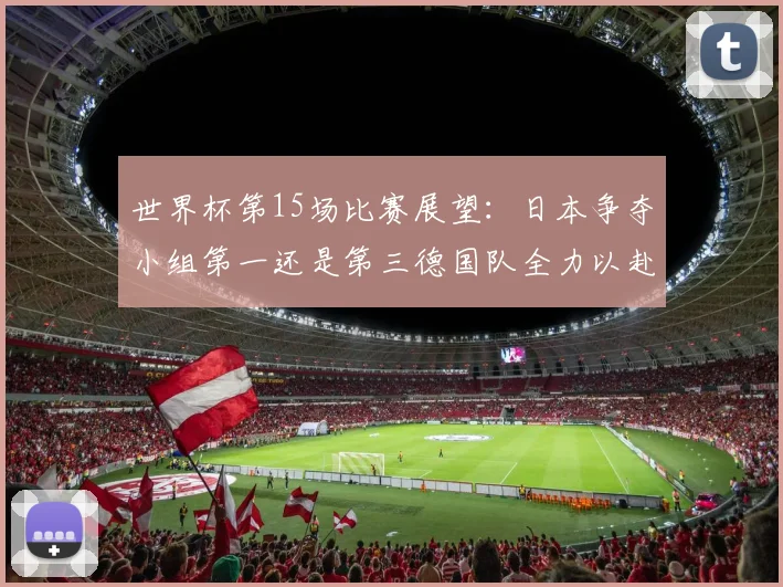 世界杯第15场比赛展望：日本争夺小组第一还是第三德国队全力以赴不轻言放水