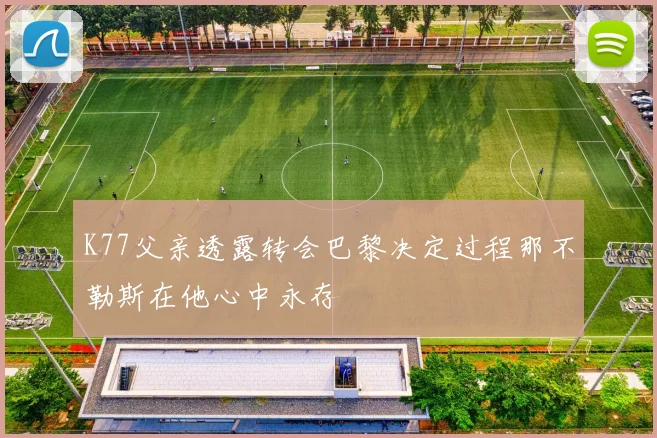 K77父亲透露转会巴黎决定过程那不勒斯在他心中永存