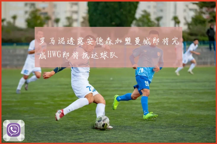 罗马诺透露安德森加盟曼城即将完成HWG即将抵达球队