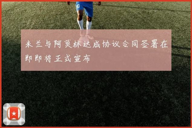 米兰与阿莫林达成协议合同签署在即即将正式宣布